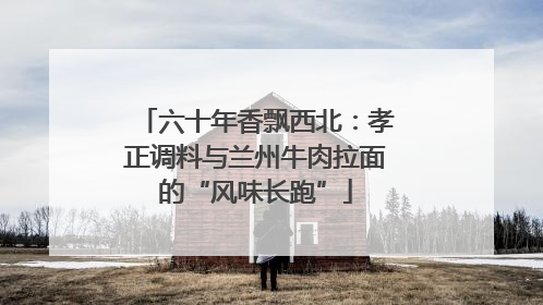 六十年香飘西北：孝正调料与兰州牛肉拉面的“风味长跑”