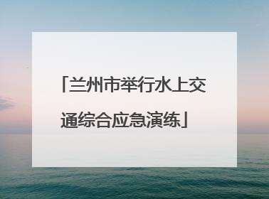 兰州市举行水上交通综合应急演练