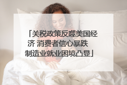 关税政策反噬美国经济 消费者信心暴跌 制造业就业困境凸显