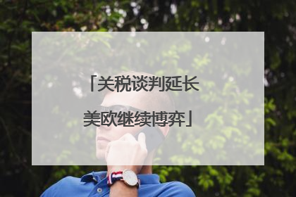 关税谈判延长 美欧继续博弈
