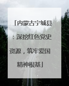 内蒙古宁城县：深挖红色党史资源，筑牢爱国精神根基