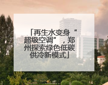 再生水变身“超级空调”，郑州探索绿色低碳供冷新模式