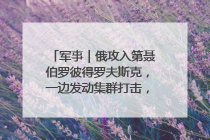 军事｜俄攻入第聂伯罗彼得罗夫斯克，一边发动集群打击，另一边在撤军？