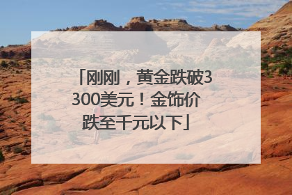 刚刚，黄金跌破3300美元！金饰价跌至千元以下