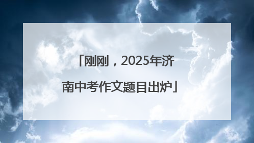 刚刚，2025年济南中考作文题目出炉