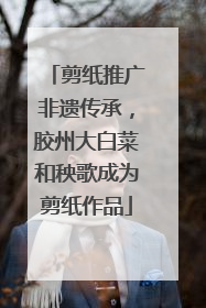 剪纸推广非遗传承，胶州大白菜和秧歌成为剪纸作品