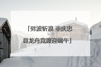 劈波斩浪 重庆忠县龙舟竞渡迎端午