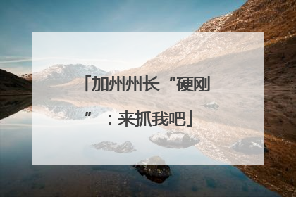 加州州长“硬刚”：来抓我吧