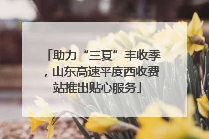 助力“三夏”丰收季，山东高速平度西收费站推出贴心服务