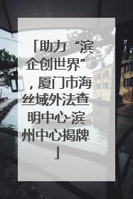 助力“滨企创世界”，厦门市海丝域外法查明中心·滨州中心揭牌