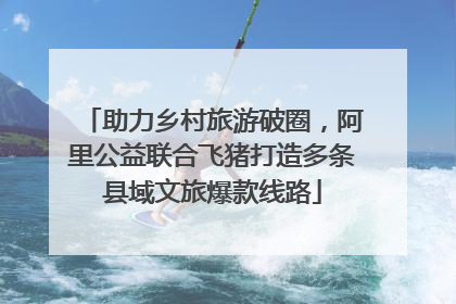 助力乡村旅游破圈，阿里公益联合飞猪打造多条县域文旅爆款线路