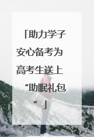 助力学子安心备考为高考生送上“助眠礼包”
