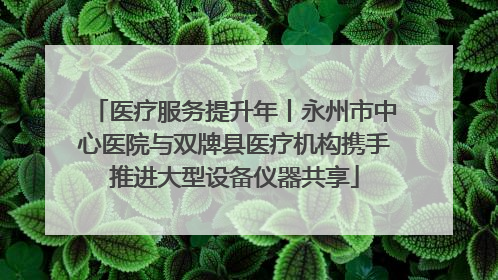 医疗服务提升年丨永州市中心医院与双牌县医疗机构携手推进大型设备仪器共享