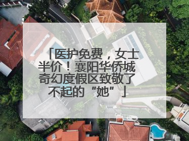 医护免费，女士半价！襄阳华侨城奇幻度假区致敬了不起的“她”