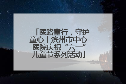 医路童行，守护童心丨滨州市中心医院庆祝“六一”儿童节系列活动