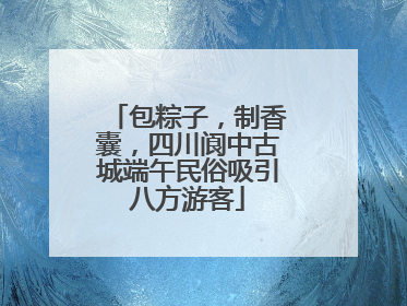包粽子，制香囊，四川阆中古城端午民俗吸引八方游客