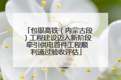 包银高铁（内蒙古段）工程建设迈入新阶段 牵引供电首件工程顺利通过验收评估