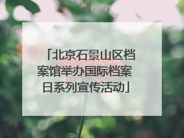 北京石景山区档案馆举办国际档案日系列宣传活动