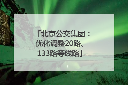 北京公交集团：优化调整20路、133路等线路