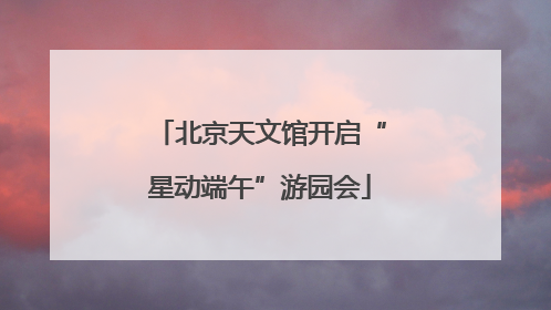 北京天文馆开启“星动端午”游园会