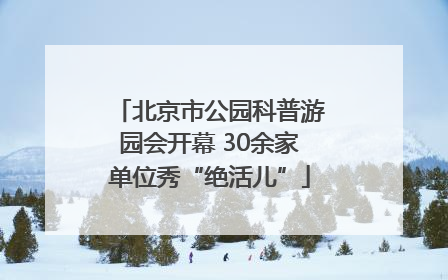 北京市公园科普游园会开幕 30余家单位秀“绝活儿”
