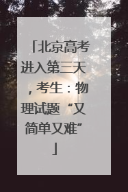 北京高考进入第三天，考生：物理试题“又简单又难”