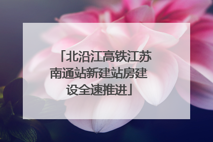 北沿江高铁江苏南通站新建站房建设全速推进