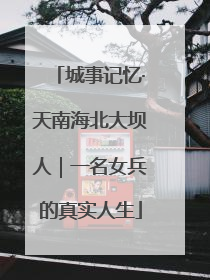 城事记忆·天南海北大坝人｜一名女兵的真实人生
