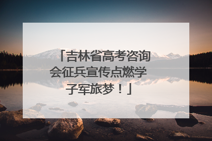吉林省高考咨询会征兵宣传点燃学子军旅梦！