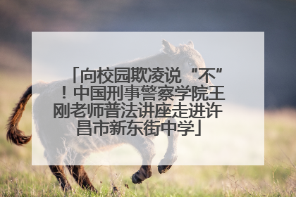 向校园欺凌说“不”！中国刑事警察学院王刚老师普法讲座走进许昌市新东街中学