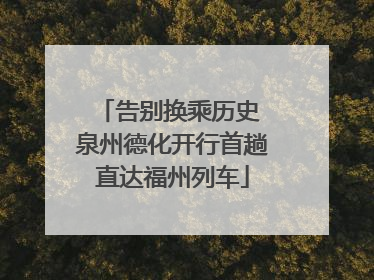 告别换乘历史 泉州德化开行首趟直达福州列车