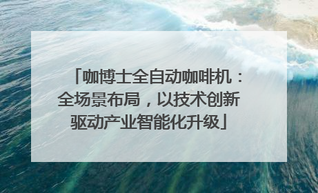 咖博士全自动咖啡机：全场景布局，以技术创新驱动产业智能化升级