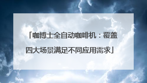咖博士全自动咖啡机：覆盖四大场景满足不同应用需求