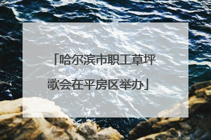 哈尔滨市职工草坪歌会在平房区举办