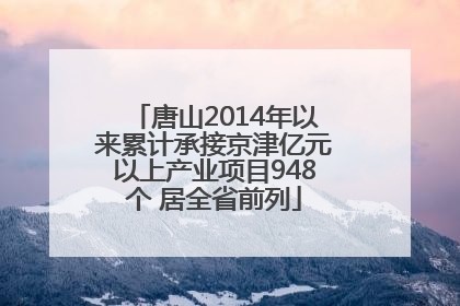 唐山2014年以来累计承接京津亿元以上产业项目948个 居全省前列