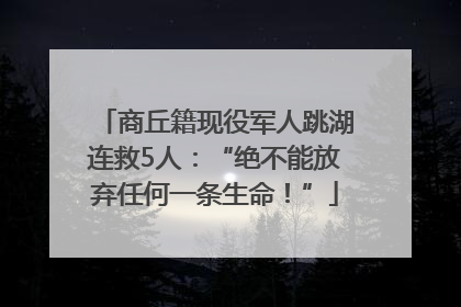 商丘籍现役军人跳湖连救5人：“绝不能放弃任何一条生命！”