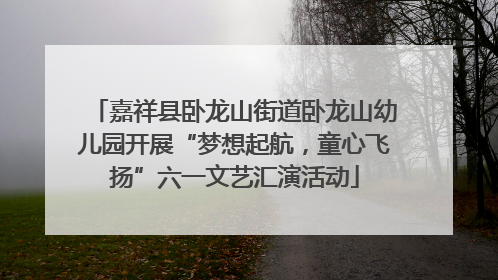嘉祥县卧龙山街道卧龙山幼儿园开展“梦想起航，童心飞扬”六一文艺汇演活动