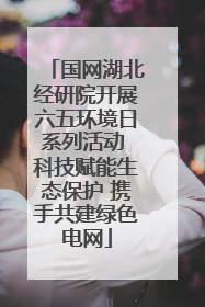 国网湖北经研院开展六五环境日系列活动 科技赋能生态保护 携手共建绿色电网