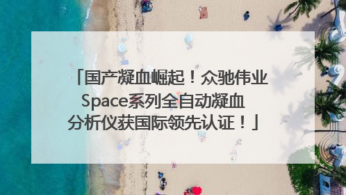 国产凝血崛起！众驰伟业Space系列全自动凝血分析仪获国际领先认证！