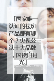 国家唯一认证的祛斑产品都有哪个？央视公认十大品牌，国货白月光