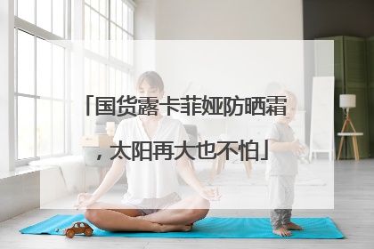 国货露卡菲娅防晒霜，太阳再大也不怕