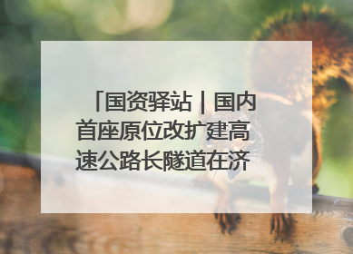 国资驿站｜国内首座原位改扩建高速公路长隧道在济南开工建设；国家能源集团一技术达国际领先水平