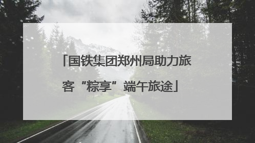 国铁集团郑州局助力旅客“粽享”端午旅途