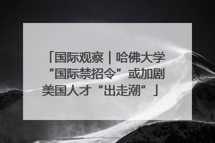 国际观察｜哈佛大学“国际禁招令”或加剧美国人才“出走潮”