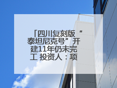 四川复刻版“泰坦尼克号”开建11年仍未完工 投资人：项目一定会重启