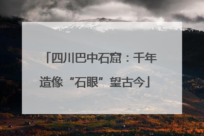 四川巴中石窟：千年造像“石眼”望古今