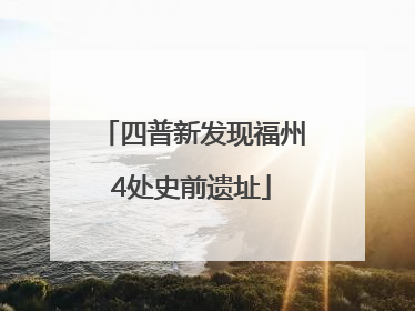 四普新发现福州4处史前遗址