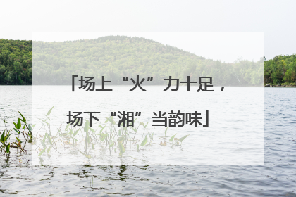 场上“火”力十足，场下“湘”当韵味