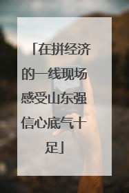 在拼经济的一线现场感受山东强信心底气十足