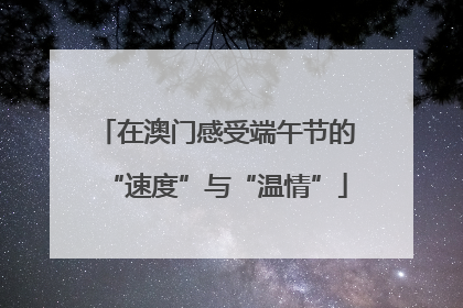 在澳门感受端午节的“速度”与“温情”